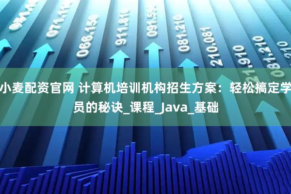 小麦配资官网 计算机培训机构招生方案：轻松搞定学员的秘诀_课程_Java_基础