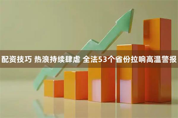 配资技巧 热浪持续肆虐 全法53个省份拉响高温警报