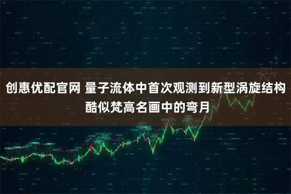 创惠优配官网 量子流体中首次观测到新型涡旋结构 酷似梵高名画中的弯月