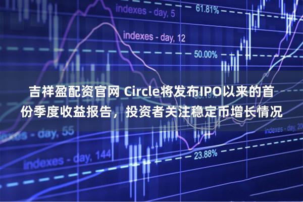 吉祥盈配资官网 Circle将发布IPO以来的首份季度收益报告，投资者关注稳定币增长情况