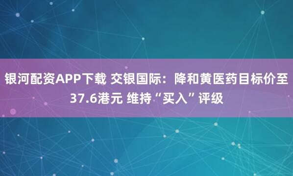 银河配资APP下载 交银国际：降和黄医药目标价至37.6港元 维持“买入”评级