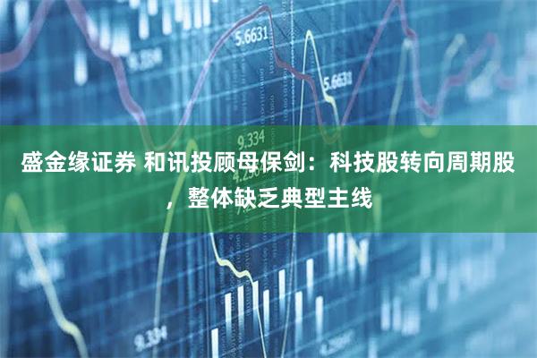 盛金缘证券 和讯投顾母保剑：科技股转向周期股，整体缺乏典型主线