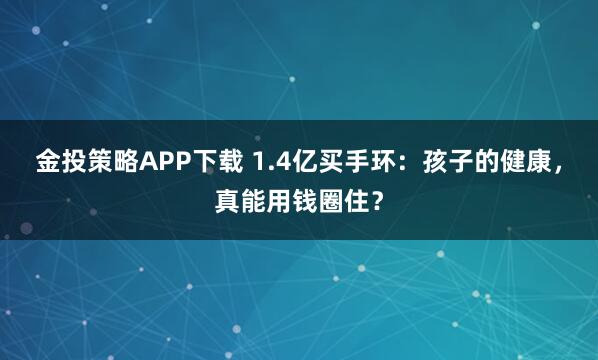 金投策略APP下载 1.4亿买手环：孩子的健康，真能用钱圈住？