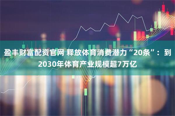 盈丰财富配资官网 释放体育消费潜力“20条”：到2030年体育产业规模超7万亿
