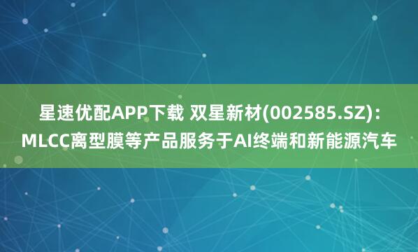 星速优配APP下载 双星新材(002585.SZ)：MLCC离型膜等产品服务于AI终端和新能源汽车