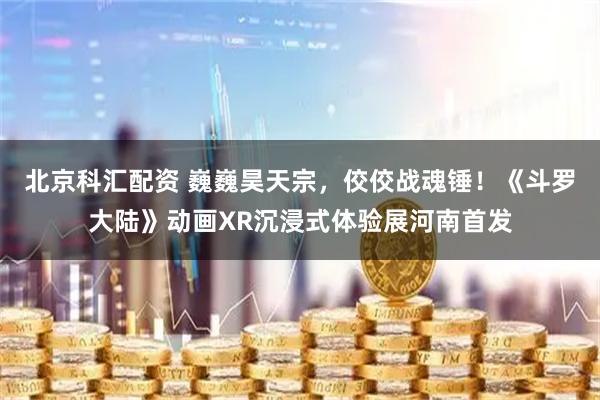 北京科汇配资 巍巍昊天宗，佼佼战魂锤！《斗罗大陆》动画XR沉浸式体验展河南首发