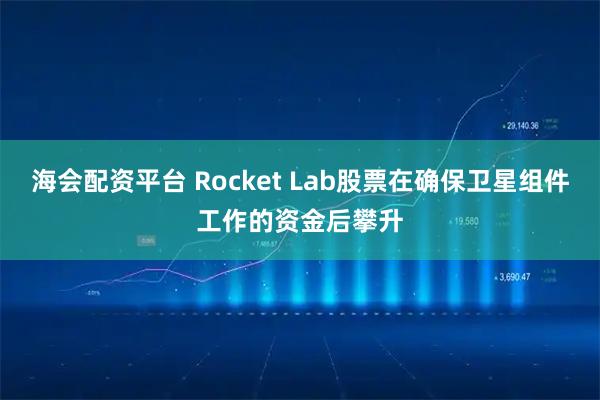 海会配资平台 Rocket Lab股票在确保卫星组件工作的资金后攀升