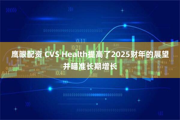鹰眼配资 CVS Health提高了2025财年的展望并瞄准长期增长