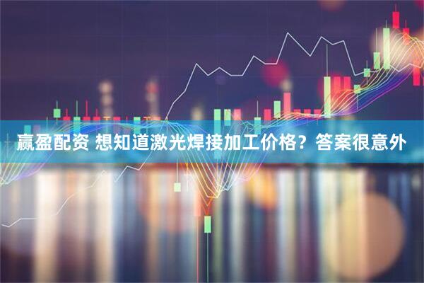 赢盈配资 想知道激光焊接加工价格?答案很意外
