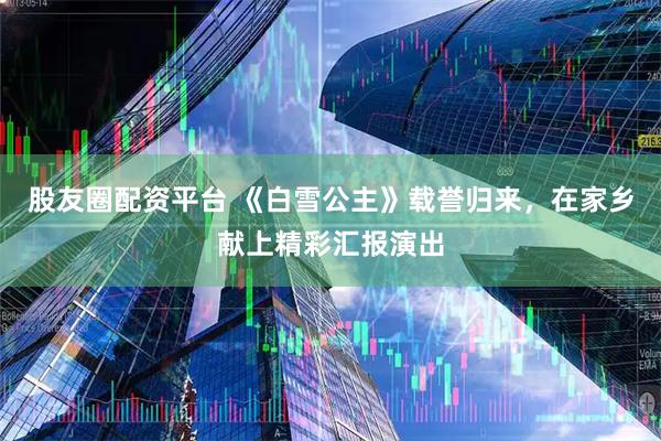 股友圈配资平台 《白雪公主》载誉归来，在家乡献上精彩汇报演出