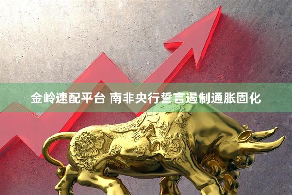 金岭速配平台 南非央行誓言遏制通胀固化