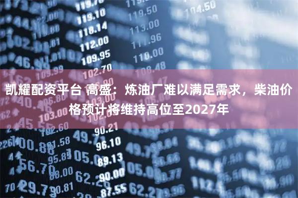 凯耀配资平台 高盛：炼油厂难以满足需求，柴油价格预计将维持高位至2027年